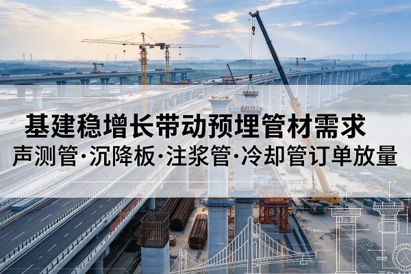 尼勒克基建稳增长带动预埋监测管材需求,声测管、沉降板、注浆管订单持续放量